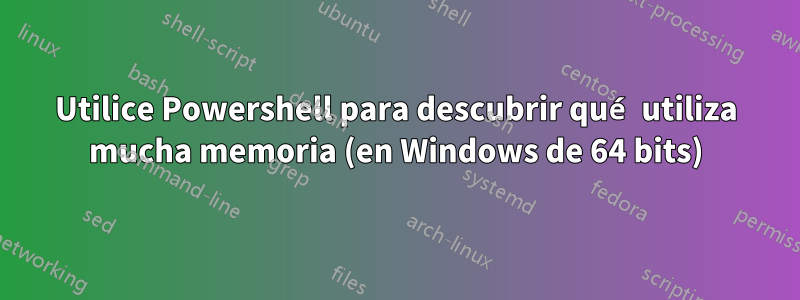 Utilice Powershell para descubrir qué utiliza mucha memoria (en Windows de 64 bits)