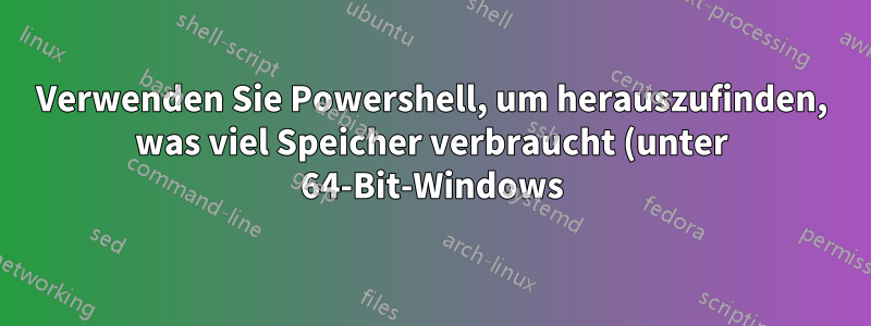Verwenden Sie Powershell, um herauszufinden, was viel Speicher verbraucht (unter 64-Bit-Windows).
