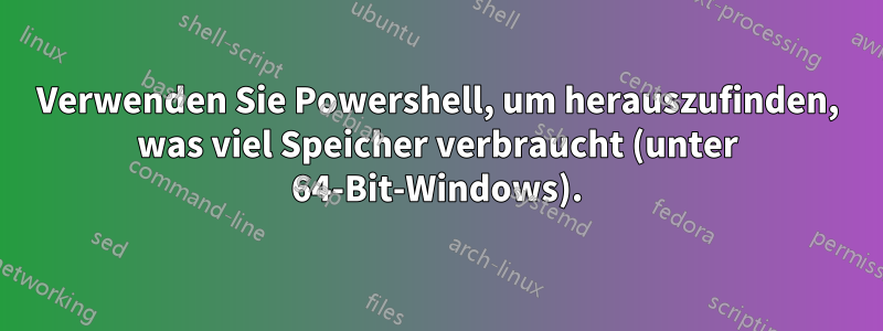 Verwenden Sie Powershell, um herauszufinden, was viel Speicher verbraucht (unter 64-Bit-Windows).