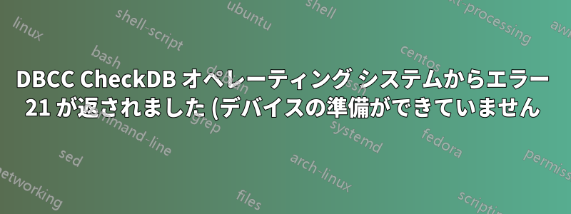 DBCC CheckDB オペレーティング システムからエラー 21 が返されました (デバイスの準備ができていません)。