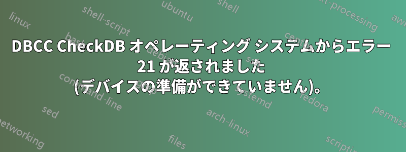DBCC CheckDB オペレーティング システムからエラー 21 が返されました (デバイスの準備ができていません)。