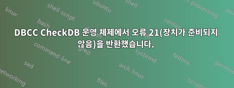 DBCC CheckDB 운영 체제에서 오류 21(장치가 준비되지 않음)을 반환했습니다.
