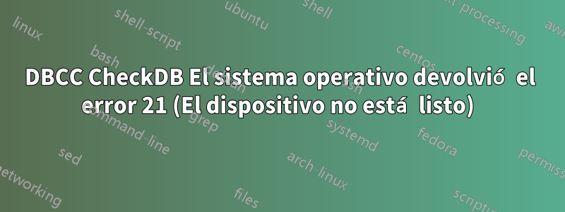 DBCC CheckDB El sistema operativo devolvió el error 21 (El dispositivo no está listo) 