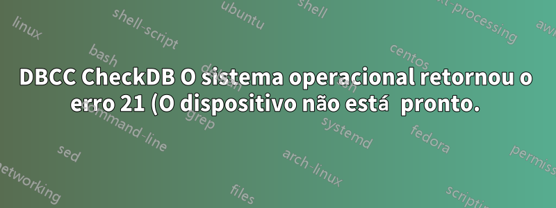 DBCC CheckDB O sistema operacional retornou o erro 21 (O dispositivo não está pronto.)