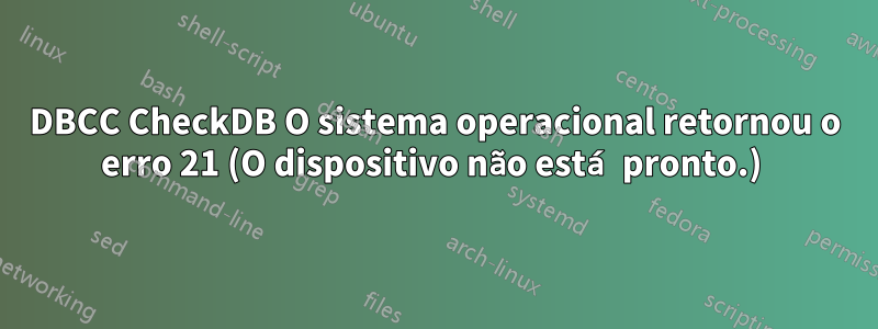 DBCC CheckDB O sistema operacional retornou o erro 21 (O dispositivo não está pronto.) 