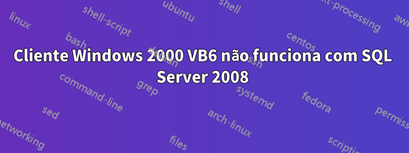 Cliente Windows 2000 VB6 não funciona com SQL Server 2008