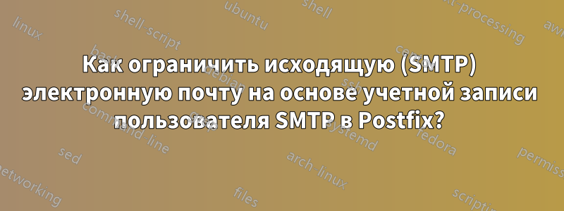 Как ограничить исходящую (SMTP) электронную почту на основе учетной записи пользователя SMTP в Postfix?