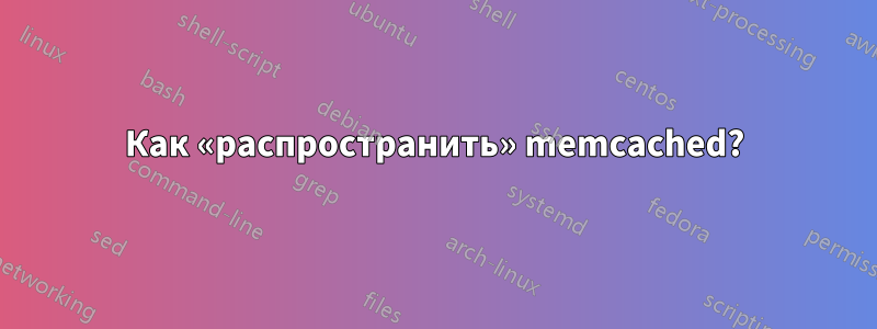 Как «распространить» memcached?