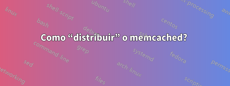 Como “distribuir” o memcached?