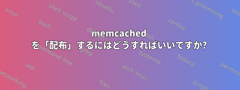 memcached を「配布」するにはどうすればいいですか?