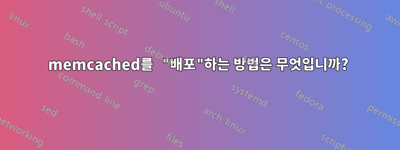 memcached를 "배포"하는 방법은 무엇입니까?
