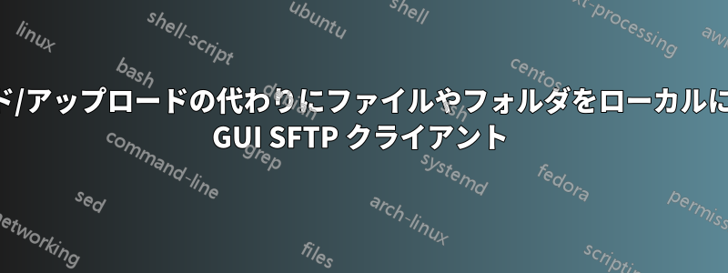 ダウンロード/アップロードの代わりにファイルやフォルダをローカルにコピーする GUI SFTP クライアント