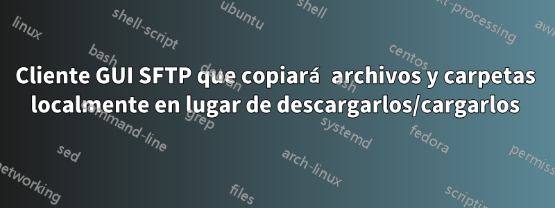 Cliente GUI SFTP que copiará archivos y carpetas localmente en lugar de descargarlos/cargarlos