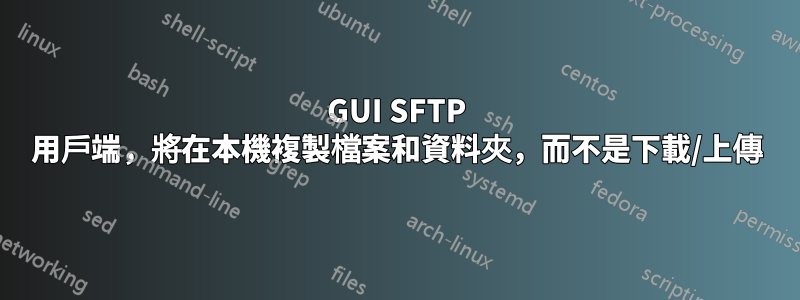 GUI SFTP 用戶端，將在本機複製檔案和資料夾，而不是下載/上傳