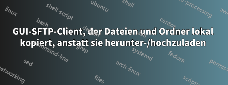 GUI-SFTP-Client, der Dateien und Ordner lokal kopiert, anstatt sie herunter-/hochzuladen