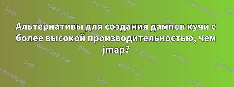 Альтернативы для создания дампов кучи с более высокой производительностью, чем jmap?