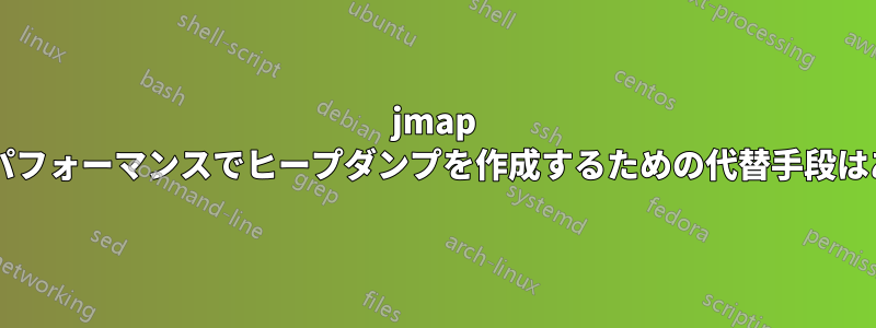 jmap よりも高いパフォーマンスでヒープダンプを作成するための代替手段はありますか?