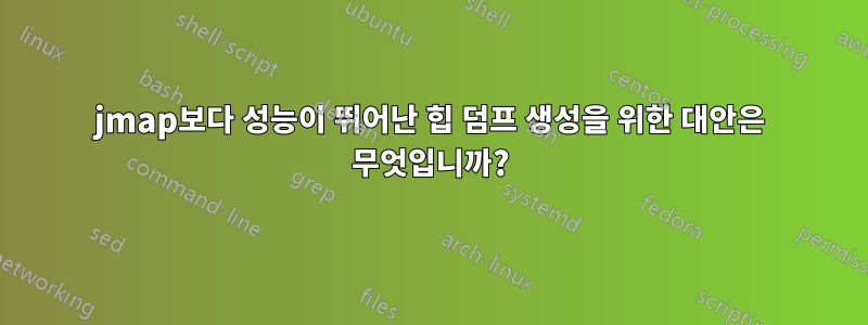 jmap보다 성능이 뛰어난 힙 덤프 생성을 위한 대안은 무엇입니까?