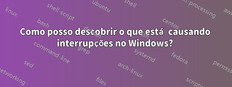 Como posso descobrir o que está causando interrupções no Windows?