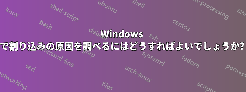 Windows で割り込みの原因を調べるにはどうすればよいでしょうか?