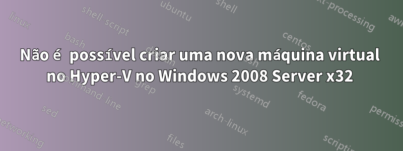 Não é possível criar uma nova máquina virtual no Hyper-V no Windows 2008 Server x32