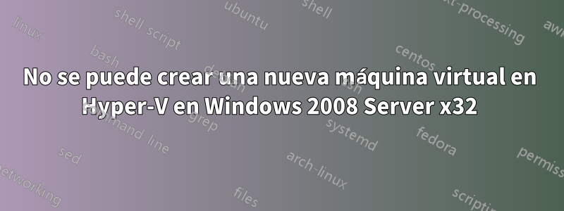 No se puede crear una nueva máquina virtual en Hyper-V en Windows 2008 Server x32