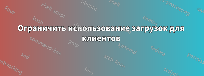 Ограничить использование загрузок для клиентов