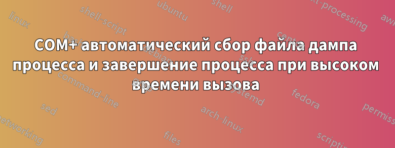 COM+ автоматический сбор файла дампа процесса и завершение процесса при высоком времени вызова