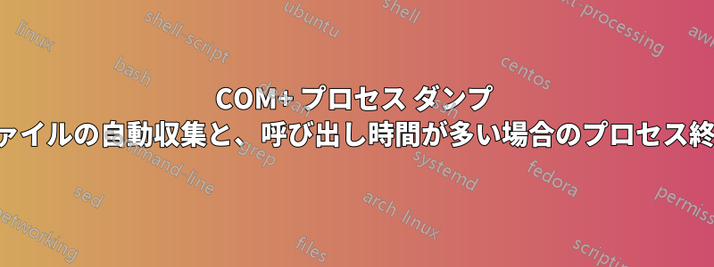 COM+ プロセス ダンプ ファイルの自動収集と、呼び出し時間が多い場合のプロセス終了