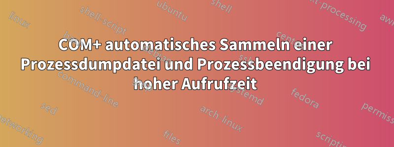 COM+ automatisches Sammeln einer Prozessdumpdatei und Prozessbeendigung bei hoher Aufrufzeit