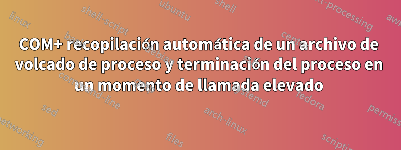 COM+ recopilación automática de un archivo de volcado de proceso y terminación del proceso en un momento de llamada elevado