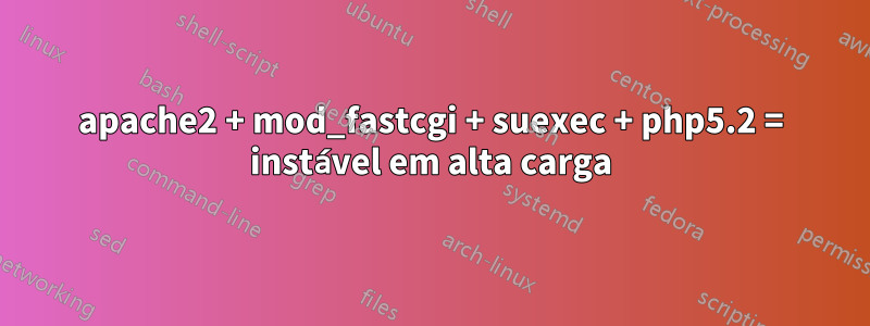 apache2 + mod_fastcgi + suexec + php5.2 = instável em alta carga