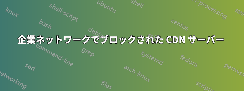 企業ネットワークでブロックされた CDN サーバー