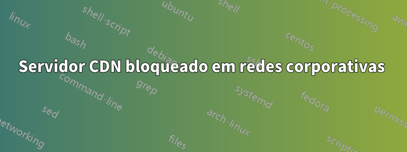 Servidor CDN bloqueado em redes corporativas