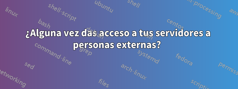 ¿Alguna vez das acceso a tus servidores a personas externas? 