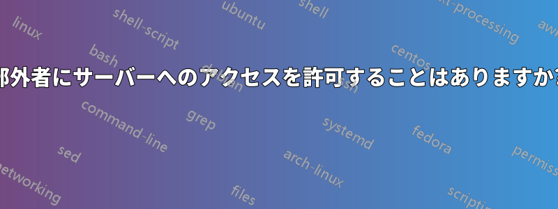 部外者にサーバーへのアクセスを許可することはありますか? 