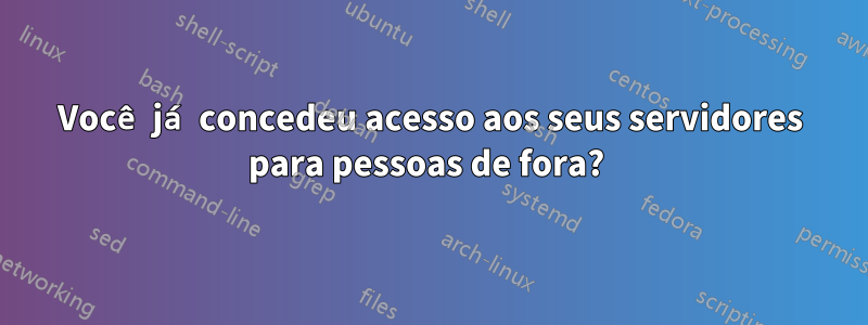 Você já concedeu acesso aos seus servidores para pessoas de fora? 