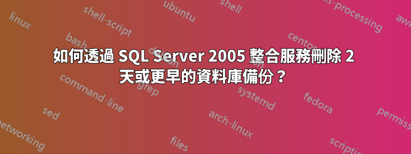如何透過 SQL Server 2005 整合服務刪除 2 天或更早的資料庫備份？