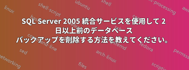 SQL Server 2005 統合サービスを使用して 2 日以上前のデータベース バックアップを削除する方法を教えてください。