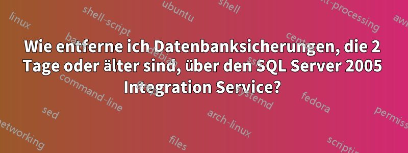 Wie entferne ich Datenbanksicherungen, die 2 Tage oder älter sind, über den SQL Server 2005 Integration Service?