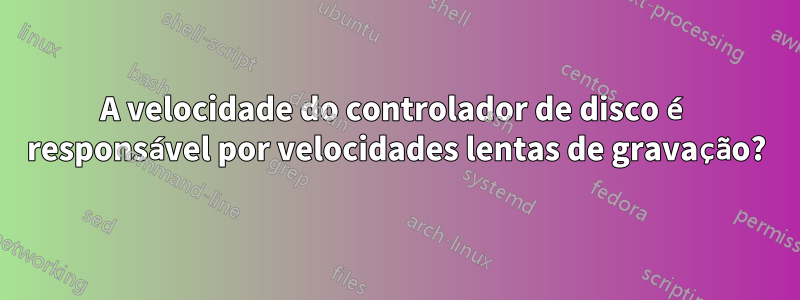 A velocidade do controlador de disco é responsável por velocidades lentas de gravação?
