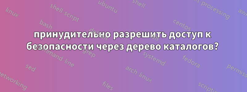 принудительно разрешить доступ к безопасности через дерево каталогов?