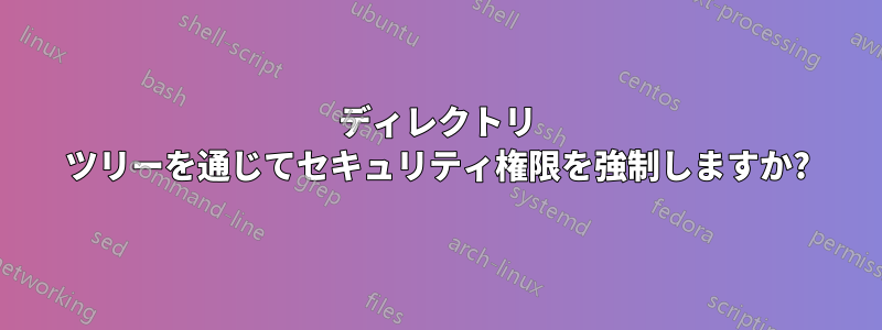 ディレクトリ ツリーを通じてセキュリティ権限を強制しますか?
