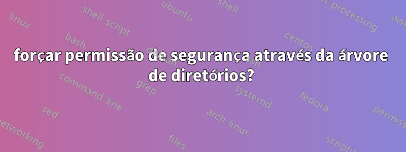 forçar permissão de segurança através da árvore de diretórios?