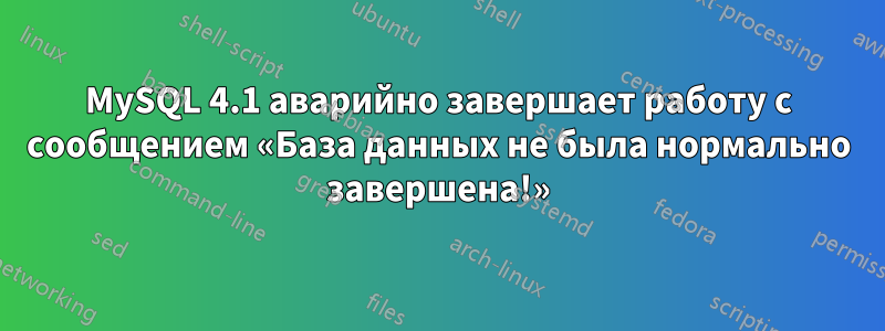 MySQL 4.1 аварийно завершает работу с сообщением «База данных не была нормально завершена!»