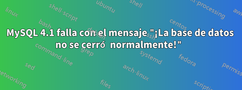 MySQL 4.1 falla con el mensaje "¡La base de datos no se cerró normalmente!"