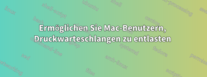 Ermöglichen Sie Mac-Benutzern, Druckwarteschlangen zu entlasten