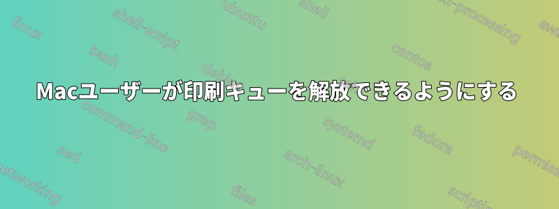 Macユーザーが印刷キューを解放できるようにする