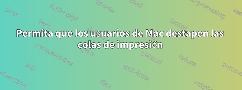 Permita que los usuarios de Mac destapen las colas de impresión