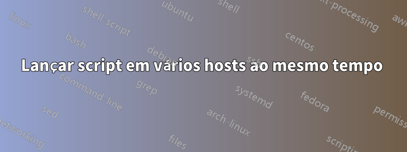 Lançar script em vários hosts ao mesmo tempo